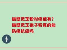 破壁灵芝粉对癌症有？破壁灵芝孢子粉真的能防癌抗癌吗