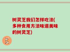 树灵芝我们怎样吃法(多种食用方法味道美味的树灵芝)