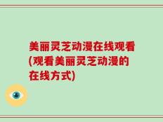 美丽灵芝动漫在线观看(观看美丽灵芝动漫的在线方式)