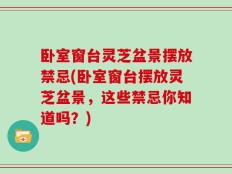 卧室窗台灵芝盆景摆放禁忌(卧室窗台摆放灵芝盆景，这些禁忌你知道吗？)