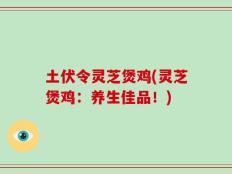 土伏令灵芝煲鸡(灵芝煲鸡：养生佳品！)