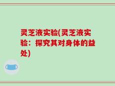 灵芝液实验(灵芝液实验：探究其对身体的益处)