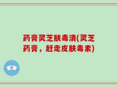 药膏灵芝肤毒清(灵芝药膏，赶走皮肤毒素)