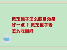 灵芝孢子怎么服用效果好一点 ？灵芝孢子粉怎么吃最好