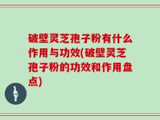 破壁灵芝孢子粉有什么作用与功效(破壁灵芝孢子粉的功效和作用盘点)