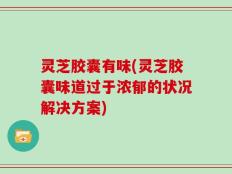 灵芝胶囊有味(灵芝胶囊味道过于浓郁的状况解决方案)