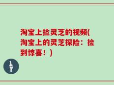 淘宝上捡灵芝的视频(淘宝上的灵芝探险：捡到惊喜！)