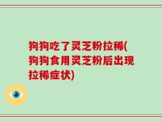 狗狗吃了灵芝粉拉稀(狗狗食用灵芝粉后出现拉稀症状)