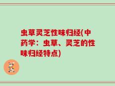 虫草灵芝性味归经(中药学：虫草、灵芝的性味归经特点)