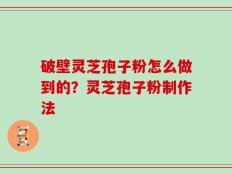 破壁灵芝孢子粉怎么做到的？灵芝孢子粉制作法