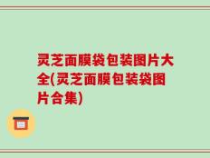 灵芝面膜袋包装图片大全(灵芝面膜包装袋图片合集)