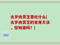 太岁肉灵芝靠吃什么(太岁肉灵芝的食用方法，你知道吗？)