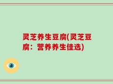 灵芝养生豆腐(灵芝豆腐：营养养生佳选)
