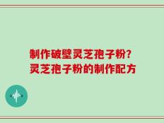 制作破壁灵芝孢子粉？灵芝孢子粉的制作配方
