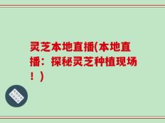 灵芝本地直播(本地直播：探秘灵芝种植现场！)