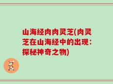山海经肉肉灵芝(肉灵芝在山海经中的出现：探秘神奇之物)
