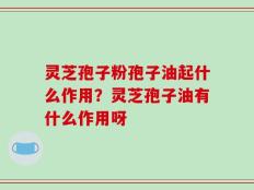 灵芝孢子粉孢子油起什么作用？灵芝孢子油有什么作用呀