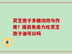 灵芝孢子多糖功效与作用？提高免疫力吃灵芝孢子油可以吗