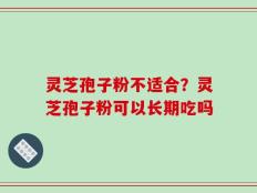 灵芝孢子粉不适合？灵芝孢子粉可以长期吃吗