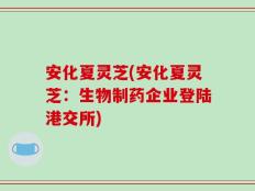 安化夏灵芝(安化夏灵芝：生物制药企业登陆港交所)