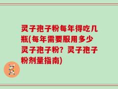 灵子孢子粉每年得吃几瓶(每年需要服用多少灵子孢子粉？灵子孢子粉剂量指南)