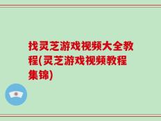 找灵芝游戏视频大全教程(灵芝游戏视频教程集锦)