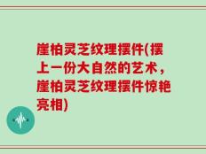 崖柏灵芝纹理摆件(摆上一份大自然的艺术，崖柏灵芝纹理摆件惊艳亮相)