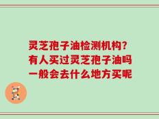 灵芝孢子油检测机构？有人买过灵芝孢子油吗一般会去什么地方买呢