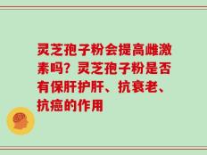 灵芝孢子粉会提高雌激素吗？灵芝孢子粉是否有保肝护肝、抗衰老、抗癌的作用