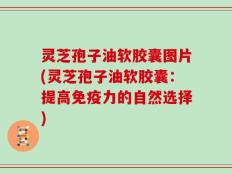 灵芝孢子油软胶囊图片(灵芝孢子油软胶囊：提高免疫力的自然选择)
