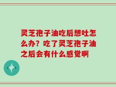 灵芝孢子油吃后想吐怎么办？吃了灵芝孢子油之后会有什么感觉啊