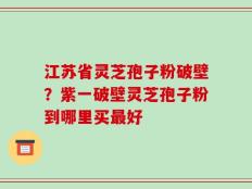 江苏省灵芝孢子粉破壁？紫一破壁灵芝孢子粉到哪里买最好