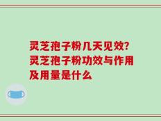 灵芝孢子粉几天见效？灵芝孢子粉功效与作用及用量是什么