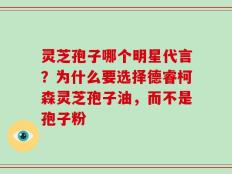 灵芝孢子哪个明星代言？为什么要选择德睿柯森灵芝孢子油，而不是孢子粉