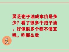 灵芝孢子油成本价是多少？看了很多个孢子油，好像很多个都不便宜呢，咋那么贵