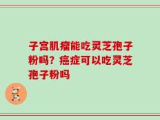 子宫肌瘤能吃灵芝孢子粉吗？癌症可以吃灵芝孢子粉吗