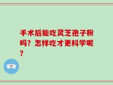 手术后能吃灵芝孢子粉吗？怎样吃才更科学呢？
