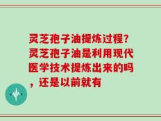 灵芝孢子油提炼过程？灵芝孢子油是利用现代医学技术提炼出来的吗，还是以前就有