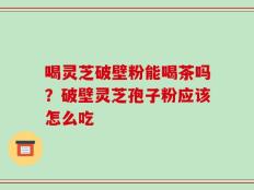 喝灵芝破壁粉能喝茶吗？破壁灵芝孢子粉应该怎么吃