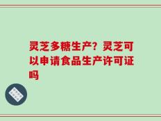 灵芝多糖生产？灵芝可以申请食品生产许可证吗