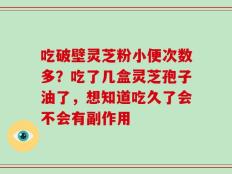 吃破壁灵芝粉小便次数多？吃了几盒灵芝孢子油了，想知道吃久了会不会有副作用