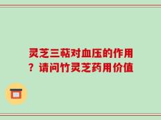 灵芝三萜对血压的作用？请问竹灵芝药用价值