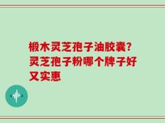 椴木灵芝孢子油胶囊？灵芝孢子粉哪个牌子好又实惠