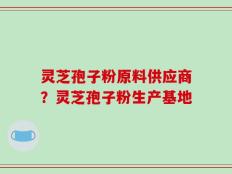 灵芝孢子粉原料供应商？灵芝孢子粉生产基地