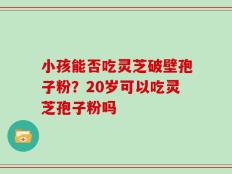 小孩能否吃灵芝破壁孢子粉？20岁可以吃灵芝孢子粉吗