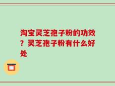 淘宝灵芝孢子粉的功效？灵芝孢子粉有什么好处
