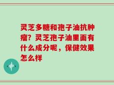 灵芝多糖和孢子油抗肿瘤？灵芝孢子油里面有什么成分呢，保健效果怎么样