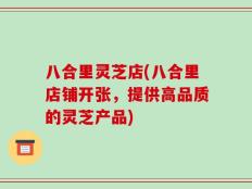 八合里灵芝店(八合里店铺开张，提供高品质的灵芝产品)