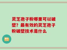 灵芝孢子粉哪里可以破壁？最有效的灵芝孢子粉破壁技术是什么