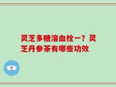灵芝多糖溶血栓一？灵芝丹参茶有哪些功效